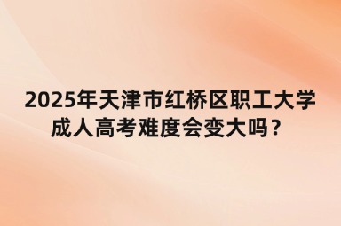 2025年天津市紅橋區(qū)職工大學成人高考難度會變大嗎？