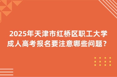 2025年天津市紅橋區(qū)職工大學(xué)成人高考報(bào)名要注意哪些問(wèn)題？