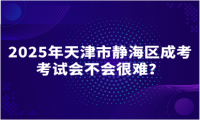 2025年天津市靜海區(qū)成考考試會(huì)不會(huì)很難？