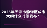 2025年天津市靜海區(qū)成考大綱什么時(shí)候發(fā)布？