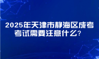 2025年天津市靜海區(qū)成考考試需要注意什么？