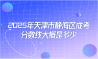 2025年天津市靜海區(qū)成考分?jǐn)?shù)線大概是多少