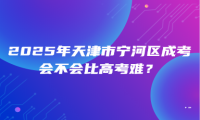 2025年天津市寧河區(qū)成考會不會比高考難？