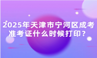 2025年天津市寧河區(qū)成考準(zhǔn)考證什么時候打??？