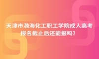 天津市渤?；ぢ毠W(xué)院成人高考報(bào)名截止后還能報(bào)嗎？