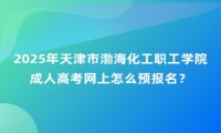 2025年天津市渤?；ぢ毠W(xué)院成人高考網(wǎng)上怎么預(yù)報(bào)名？