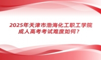 2025年天津市渤?；ぢ毠W(xué)院成人高考考試難度如何？