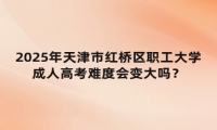 2025年天津市紅橋區(qū)職工大學成人高考難度會變大嗎？