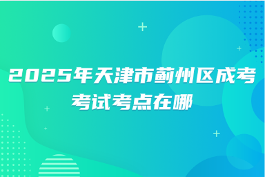 2025年天津市薊州區(qū)成考考試考點(diǎn)在哪