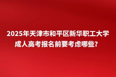 2025年天津市和平區(qū)新華職工大學成人高考報名前要考慮哪些？