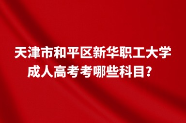天津市和平區(qū)新華職工大學(xué)成人高考考哪些科目？