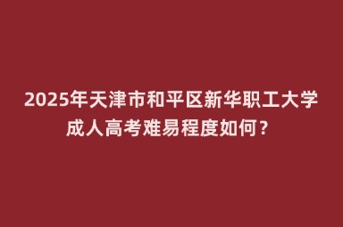 2025年天津市和平區(qū)新華職工大學(xué)成人高考難易程度如何？