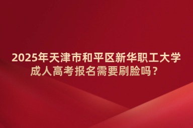 2025年天津市和平區(qū)新華職工大學(xué)成人高考報名需要刷臉嗎？