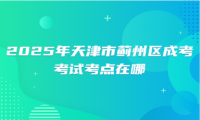2025年天津市薊州區(qū)成考考試考點在哪