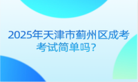 2025年天津市薊州區(qū)成考考試簡單嗎？