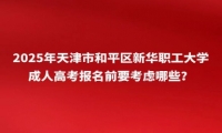 2025年天津市和平區(qū)新華職工大學成人高考報名前要考慮哪些？
