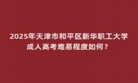 2025年天津市和平區(qū)新華職工大學成人高考難易程度如何？