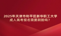 2025年天津市和平區(qū)新華職工大學成人高考報名需要刷臉嗎？