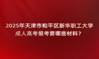 2025年天津市和平區(qū)新華職工大學成人高考報考要哪些材料？