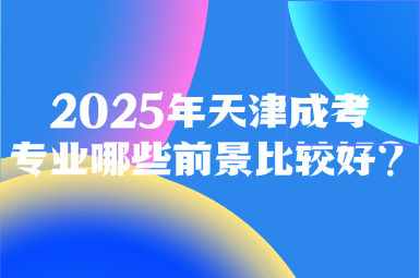 2025年天津成考專業(yè)哪些前景比較好?