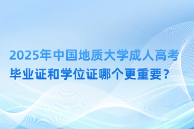 2025年中國(guó)地質(zhì)大學(xué)成人高考畢業(yè)證和學(xué)位證哪個(gè)更重要？