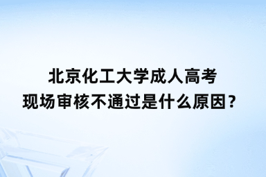 北京化工大學(xué)成人高考現(xiàn)場審核不通過是什么原因？