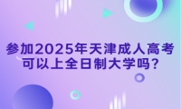 參加2025年天津成人高考可以上全日制大學嗎?