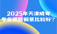 2025年天津成考專業(yè)哪些前景比較好?