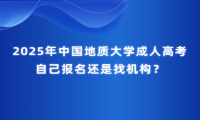 2025年中國地質(zhì)大學成人高考自己報名還是找機構(gòu)？