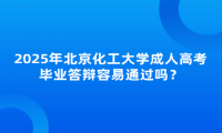 2025年北京化工大學成人高考畢業(yè)答辯容易通過嗎？