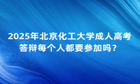 2025年北京化工大學成人高考答辯每個人都要參加嗎？