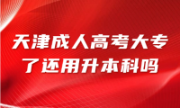 天津成人高考大專了還用升本科嗎