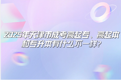 2025年天津市成考高起專、高起本和專升本有什么不一樣?