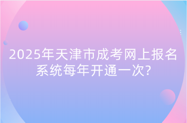 2025年天津市成考網(wǎng)上報名系統(tǒng)每年開通一次?
