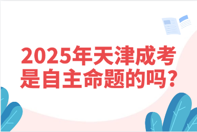 2025年天津成考是自主命題的嗎?