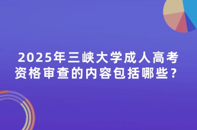 2025年三峽大學(xué)成人高考資格審查的內(nèi)容包括哪些？
