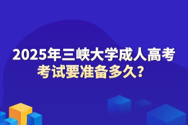 2025年三峽大學(xué)成人高考考試要準(zhǔn)備多久？
