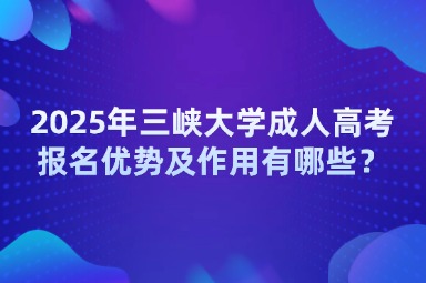 2025年三峽大學(xué)成人高考報(bào)名優(yōu)勢(shì)及作用有哪些？