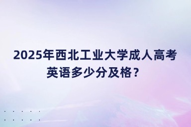2025年西北工業(yè)大學(xué)成人高考英語多少分及格？