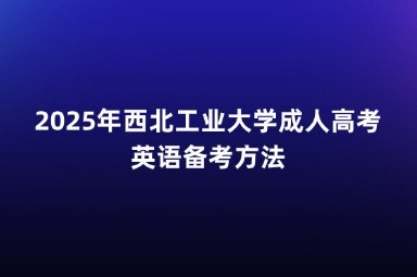 2025年西北工業(yè)大學(xué)成人高考英語(yǔ)備考方法