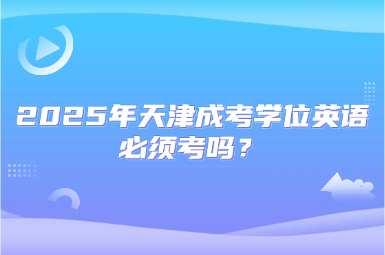 2025年天津成考學位英語必須考嗎？
