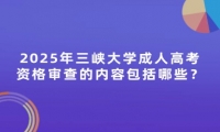 2025年三峽大學(xué)成人高考資格審查的內(nèi)容包括哪些？
