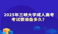 2025年三峽大學(xué)成人高考考試要準(zhǔn)備多久？