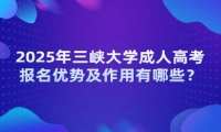 2025年三峽大學(xué)成人高考報(bào)名優(yōu)勢(shì)及作用有哪些？