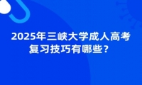 2025年三峽大學(xué)成人高考復(fù)習(xí)技巧有哪些？