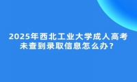 西北工業(yè)大學(xué)成人高考未查到錄取信息怎么辦？