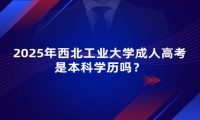 2025年西北工業(yè)大學(xué)成人高考是本科學(xué)歷嗎？