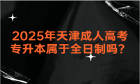 2025年天津成人高考專升本屬于全日制嗎？