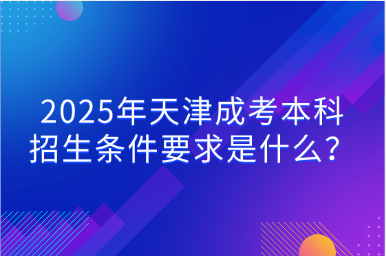 2025年天津成考本科招生條件要求是什么？