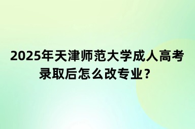 2025年天津師范大學(xué)成人高考錄取后怎么改專業(yè)？